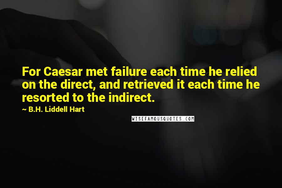 B.H. Liddell Hart Quotes: For Caesar met failure each time he relied on the direct, and retrieved it each time he resorted to the indirect.