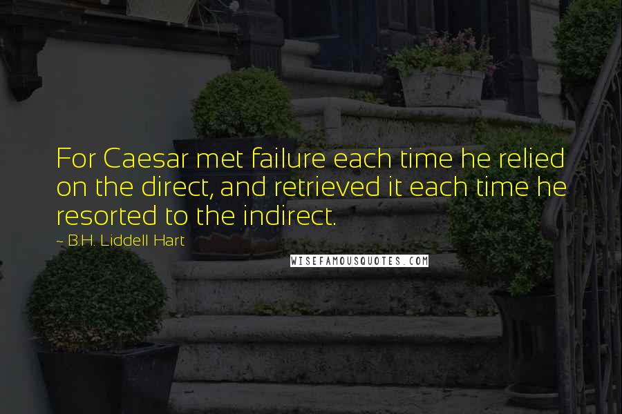 B.H. Liddell Hart Quotes: For Caesar met failure each time he relied on the direct, and retrieved it each time he resorted to the indirect.