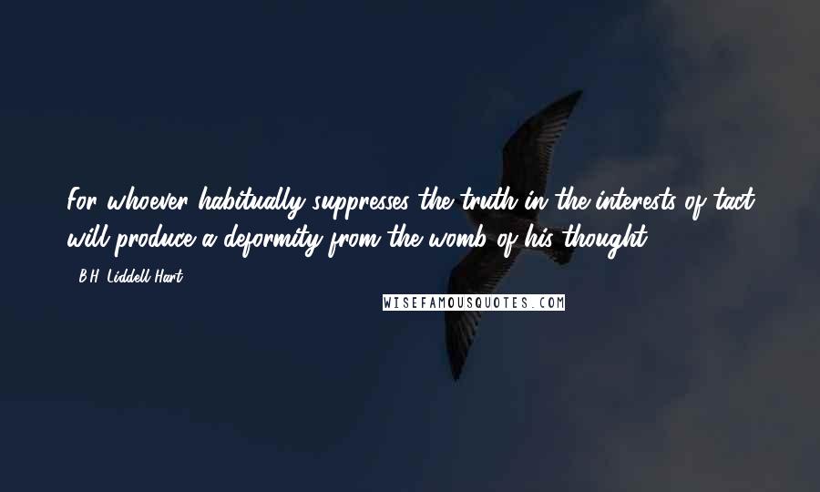 B.H. Liddell Hart Quotes: For whoever habitually suppresses the truth in the interests of tact will produce a deformity from the womb of his thought.