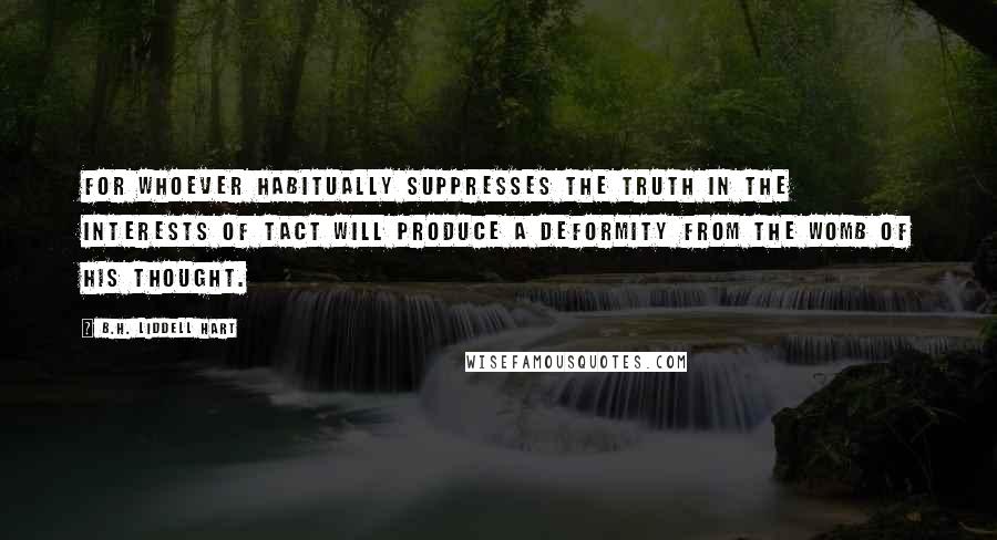 B.H. Liddell Hart Quotes: For whoever habitually suppresses the truth in the interests of tact will produce a deformity from the womb of his thought.