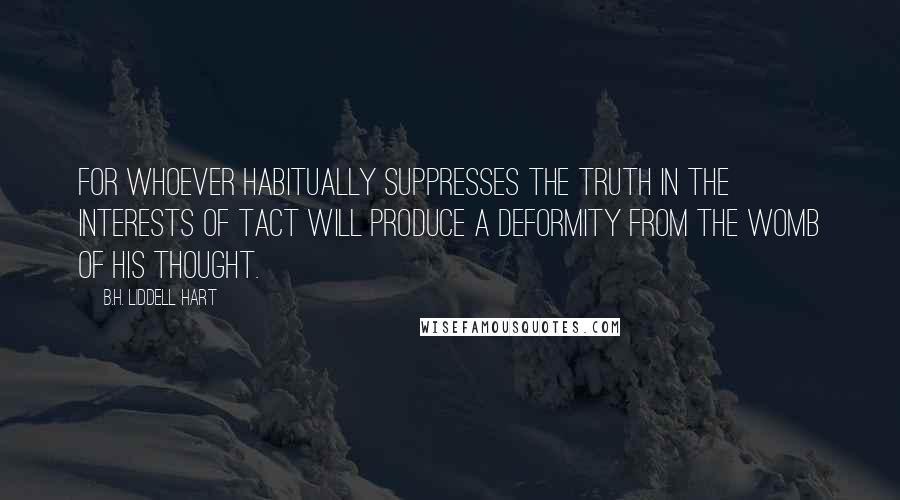 B.H. Liddell Hart Quotes: For whoever habitually suppresses the truth in the interests of tact will produce a deformity from the womb of his thought.