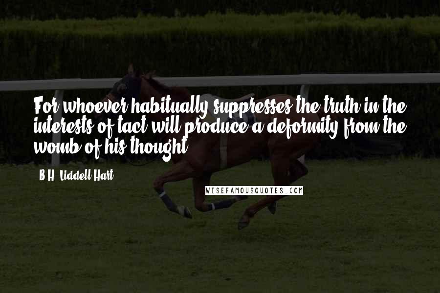 B.H. Liddell Hart Quotes: For whoever habitually suppresses the truth in the interests of tact will produce a deformity from the womb of his thought.
