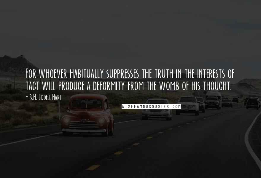 B.H. Liddell Hart Quotes: For whoever habitually suppresses the truth in the interests of tact will produce a deformity from the womb of his thought.