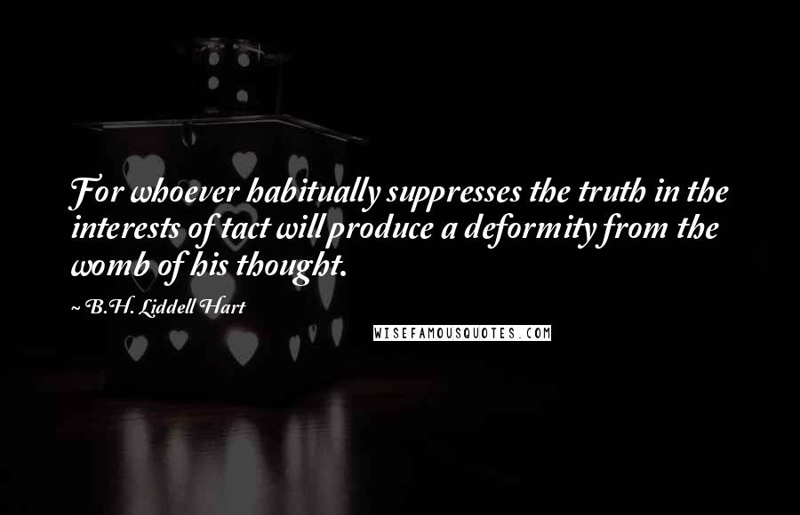B.H. Liddell Hart Quotes: For whoever habitually suppresses the truth in the interests of tact will produce a deformity from the womb of his thought.