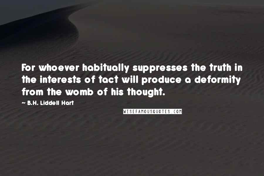 B.H. Liddell Hart Quotes: For whoever habitually suppresses the truth in the interests of tact will produce a deformity from the womb of his thought.