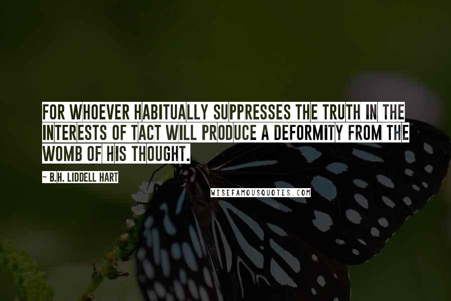 B.H. Liddell Hart Quotes: For whoever habitually suppresses the truth in the interests of tact will produce a deformity from the womb of his thought.