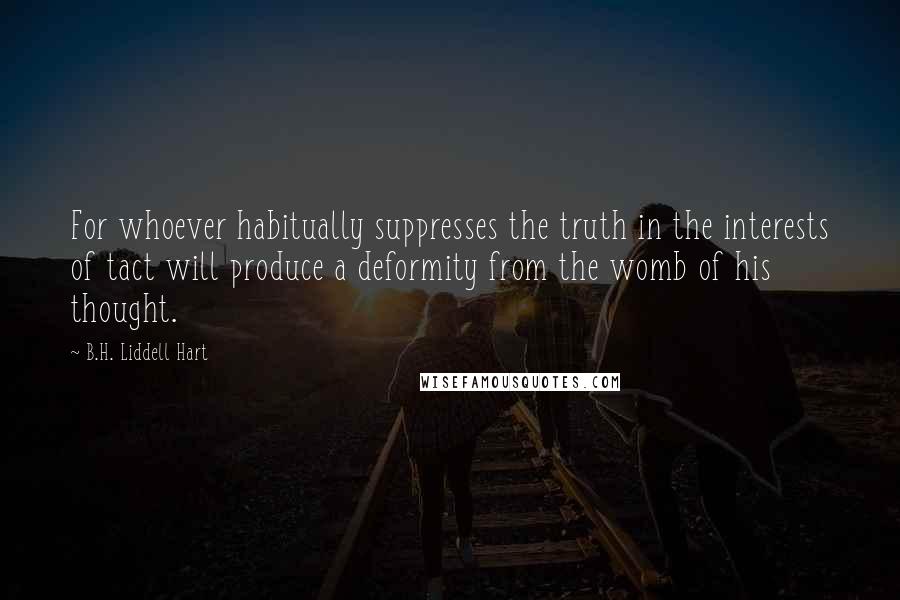 B.H. Liddell Hart Quotes: For whoever habitually suppresses the truth in the interests of tact will produce a deformity from the womb of his thought.