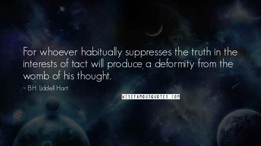 B.H. Liddell Hart Quotes: For whoever habitually suppresses the truth in the interests of tact will produce a deformity from the womb of his thought.