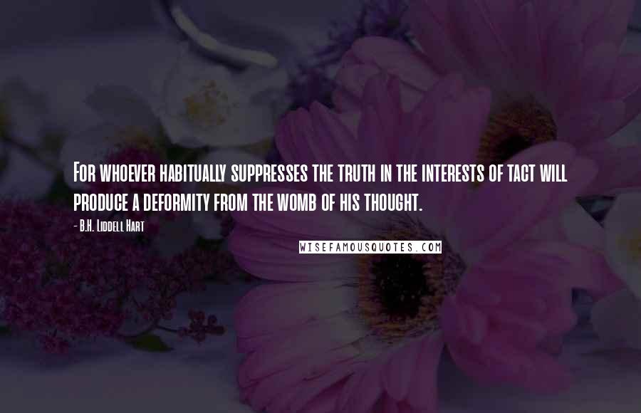 B.H. Liddell Hart Quotes: For whoever habitually suppresses the truth in the interests of tact will produce a deformity from the womb of his thought.