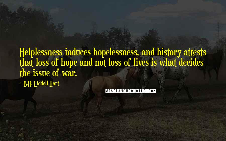 B.H. Liddell Hart Quotes: Helplessness induces hopelessness, and history attests that loss of hope and not loss of lives is what decides the issue of war.