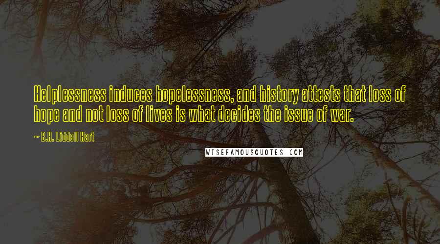 B.H. Liddell Hart Quotes: Helplessness induces hopelessness, and history attests that loss of hope and not loss of lives is what decides the issue of war.