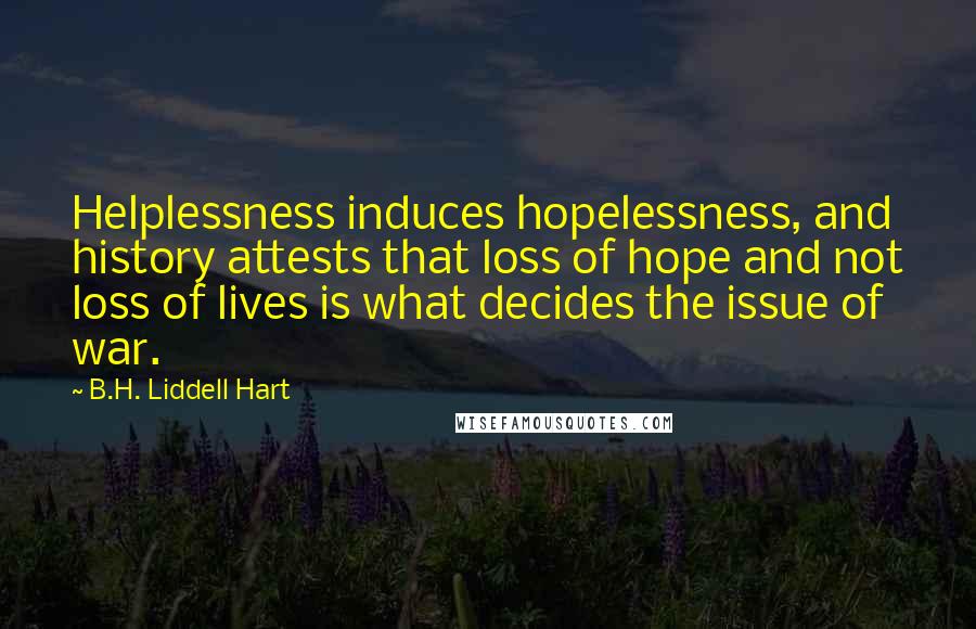 B.H. Liddell Hart Quotes: Helplessness induces hopelessness, and history attests that loss of hope and not loss of lives is what decides the issue of war.