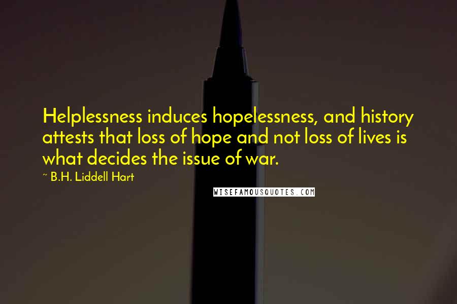B.H. Liddell Hart Quotes: Helplessness induces hopelessness, and history attests that loss of hope and not loss of lives is what decides the issue of war.