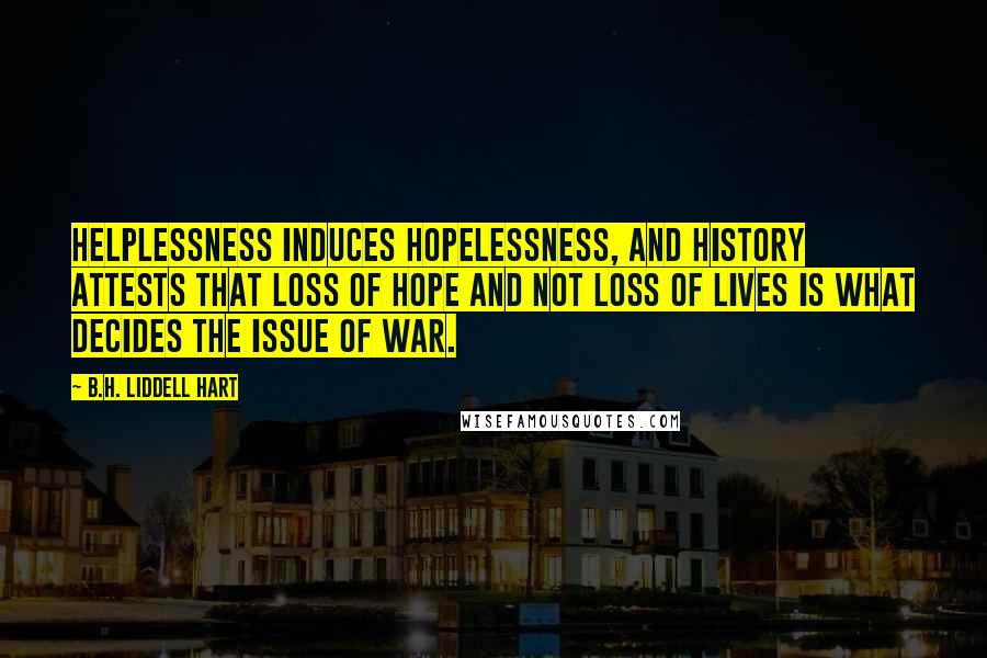 B.H. Liddell Hart Quotes: Helplessness induces hopelessness, and history attests that loss of hope and not loss of lives is what decides the issue of war.