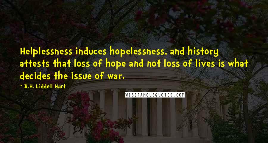 B.H. Liddell Hart Quotes: Helplessness induces hopelessness, and history attests that loss of hope and not loss of lives is what decides the issue of war.