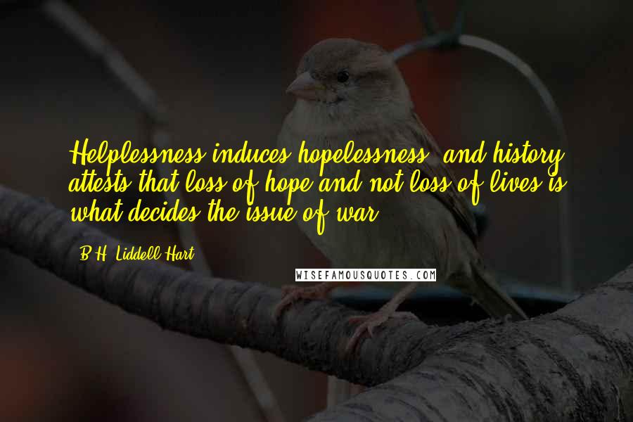 B.H. Liddell Hart Quotes: Helplessness induces hopelessness, and history attests that loss of hope and not loss of lives is what decides the issue of war.