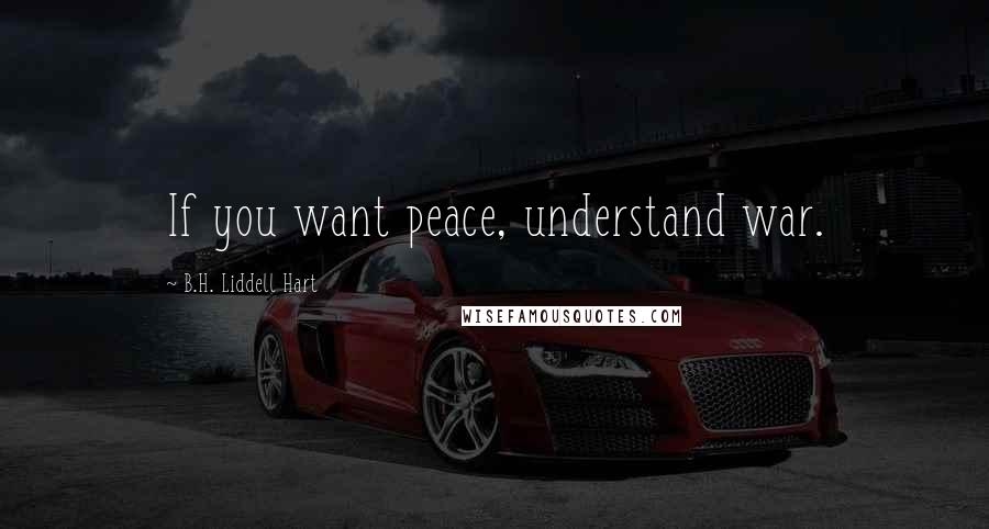 B.H. Liddell Hart Quotes: If you want peace, understand war.