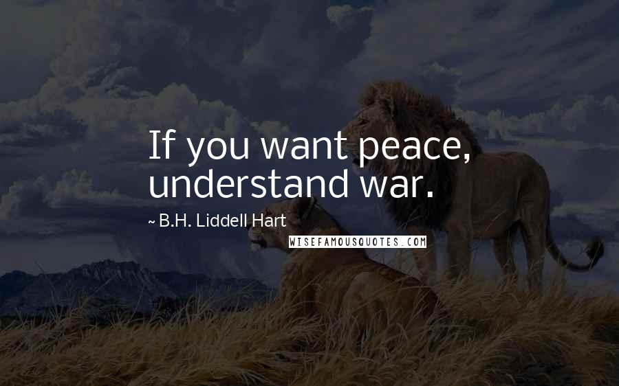 B.H. Liddell Hart Quotes: If you want peace, understand war.