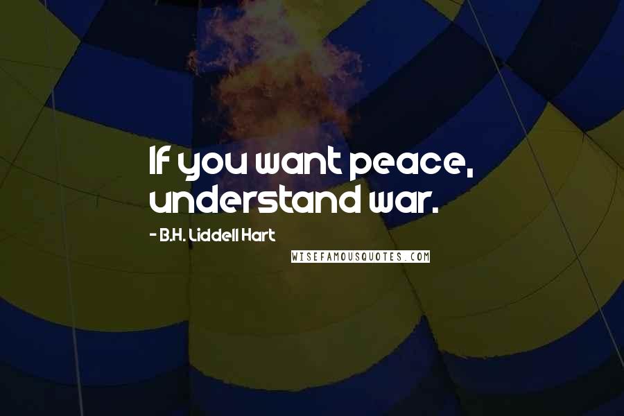 B.H. Liddell Hart Quotes: If you want peace, understand war.