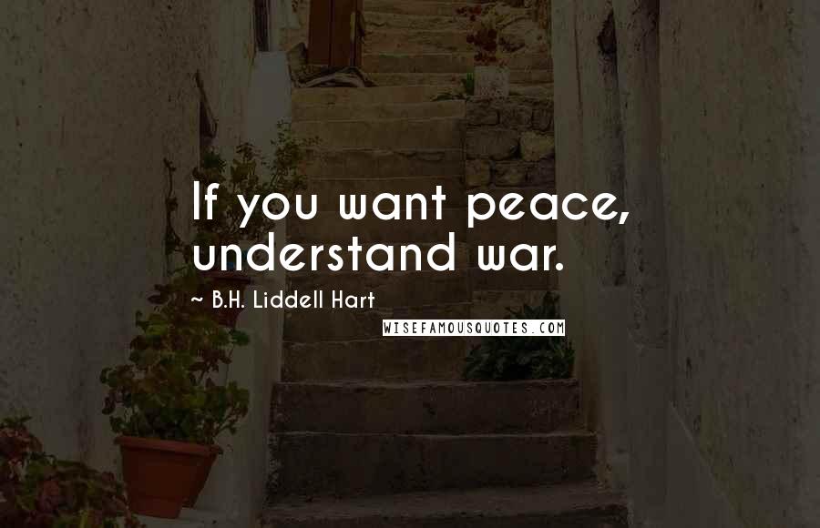 B.H. Liddell Hart Quotes: If you want peace, understand war.