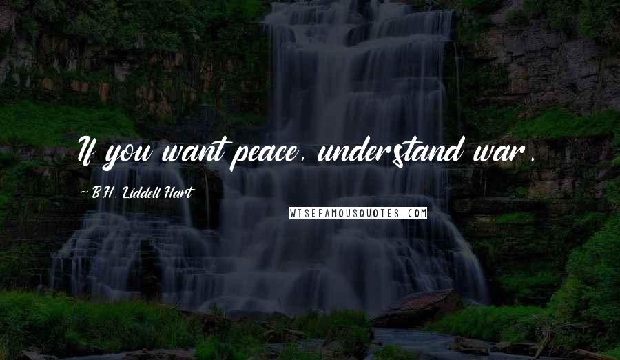 B.H. Liddell Hart Quotes: If you want peace, understand war.