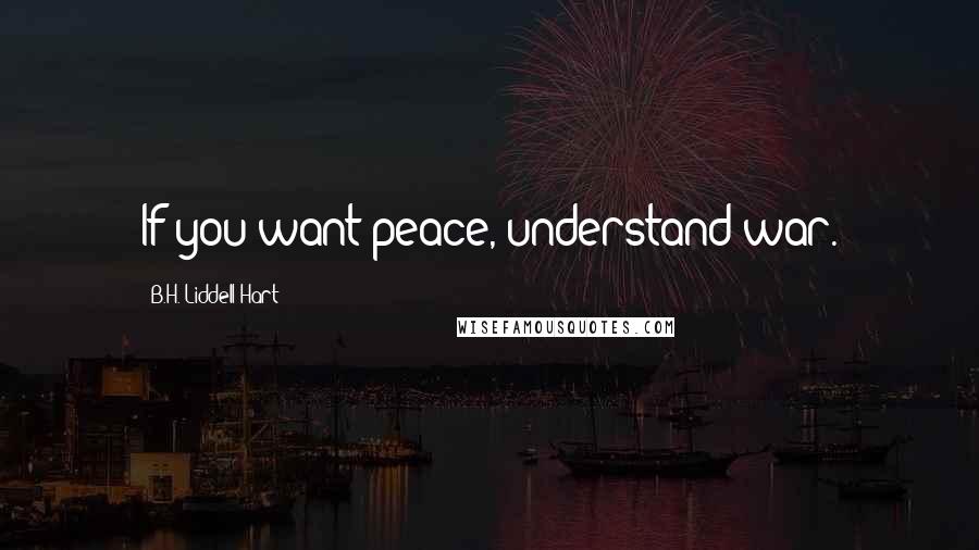 B.H. Liddell Hart Quotes: If you want peace, understand war.