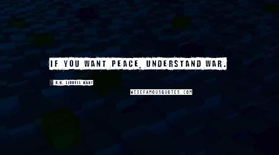 B.H. Liddell Hart Quotes: If you want peace, understand war.