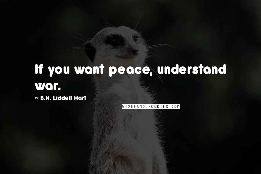 B.H. Liddell Hart Quotes: If you want peace, understand war.