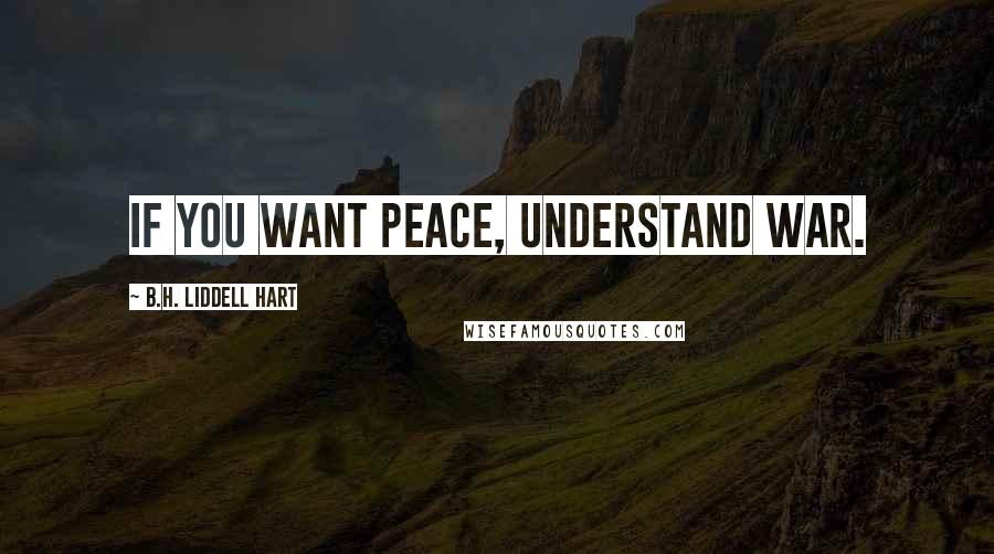 B.H. Liddell Hart Quotes: If you want peace, understand war.