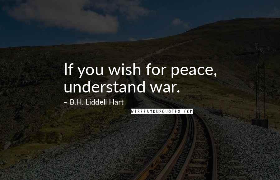 B.H. Liddell Hart Quotes: If you wish for peace, understand war.