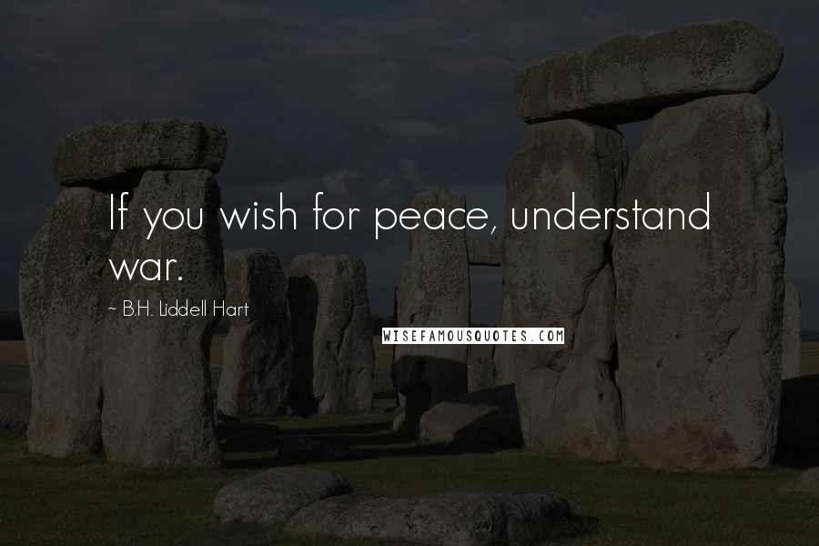 B.H. Liddell Hart Quotes: If you wish for peace, understand war.