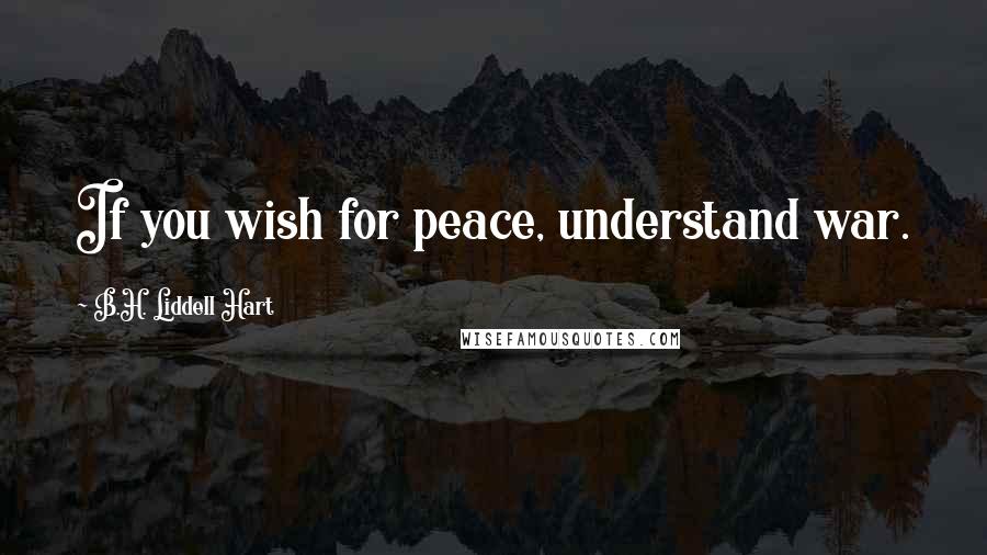 B.H. Liddell Hart Quotes: If you wish for peace, understand war.