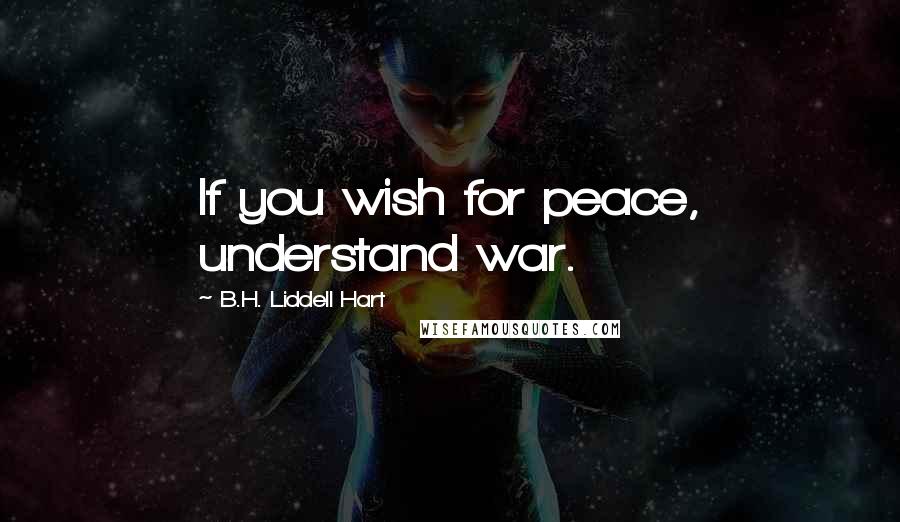 B.H. Liddell Hart Quotes: If you wish for peace, understand war.