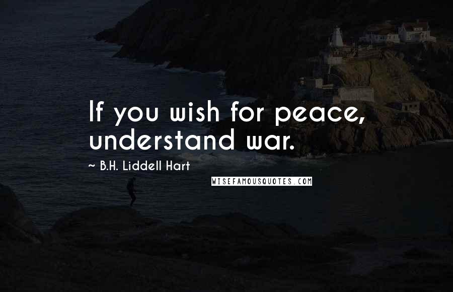 B.H. Liddell Hart Quotes: If you wish for peace, understand war.