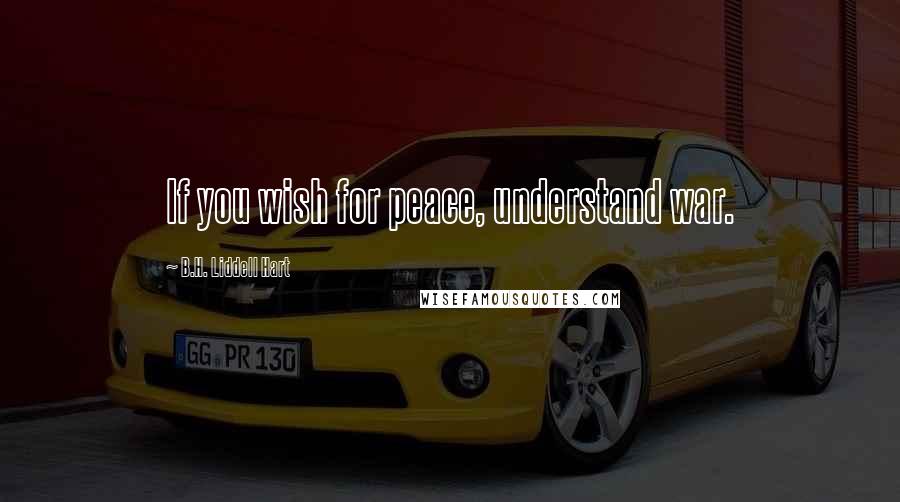 B.H. Liddell Hart Quotes: If you wish for peace, understand war.