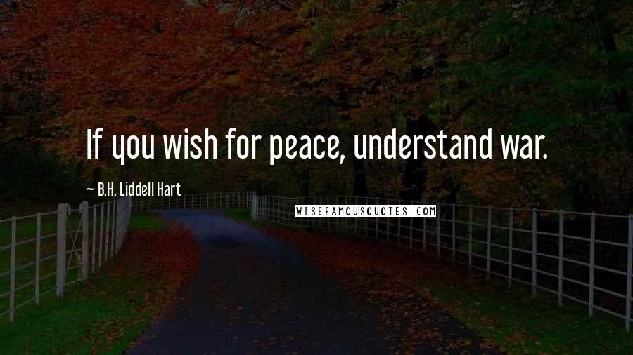 B.H. Liddell Hart Quotes: If you wish for peace, understand war.