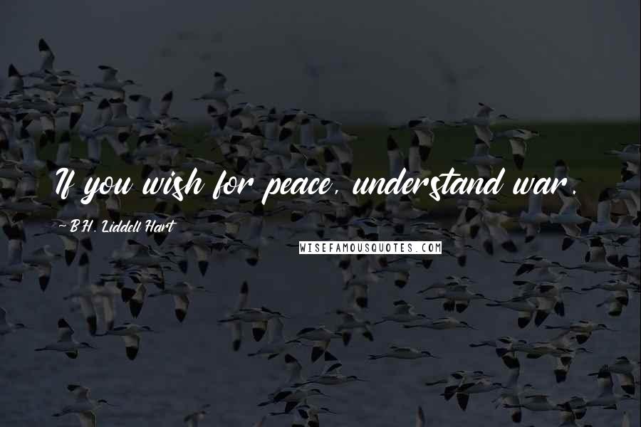 B.H. Liddell Hart Quotes: If you wish for peace, understand war.