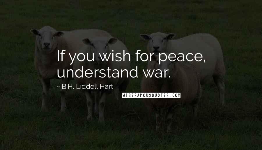 B.H. Liddell Hart Quotes: If you wish for peace, understand war.