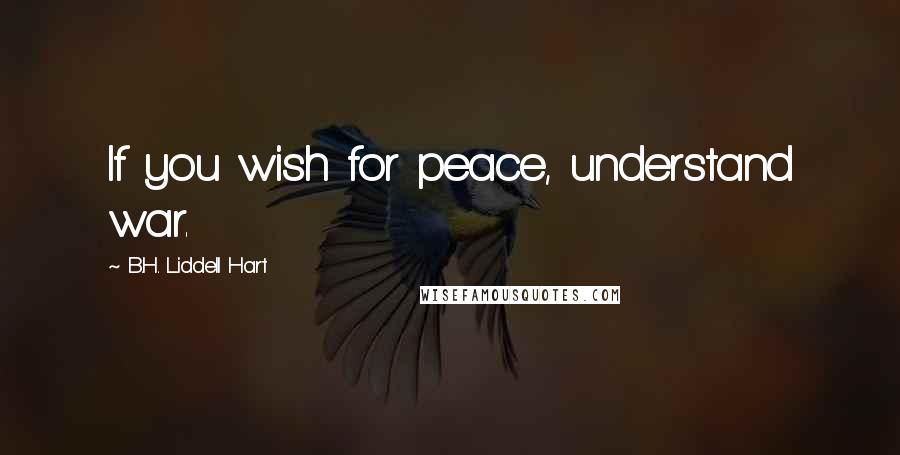 B.H. Liddell Hart Quotes: If you wish for peace, understand war.
