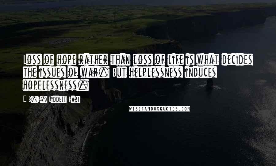 B.H. Liddell Hart Quotes: Loss of hope rather than loss of life is what decides the issues of war. But helplessness induces hopelessness.