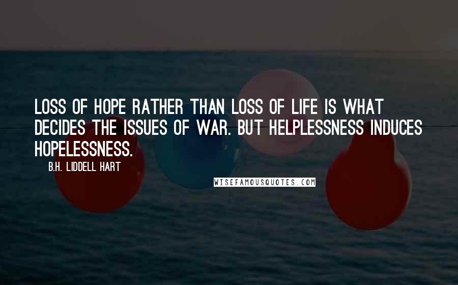 B.H. Liddell Hart Quotes: Loss of hope rather than loss of life is what decides the issues of war. But helplessness induces hopelessness.