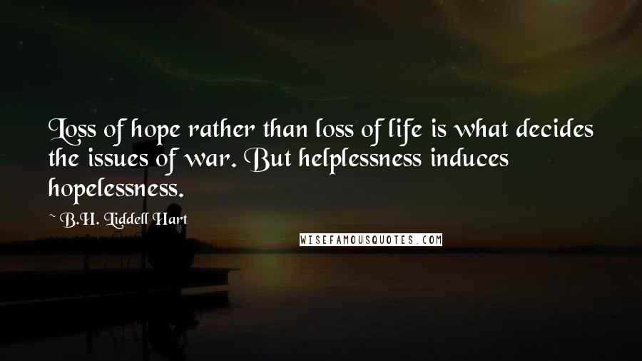 B.H. Liddell Hart Quotes: Loss of hope rather than loss of life is what decides the issues of war. But helplessness induces hopelessness.