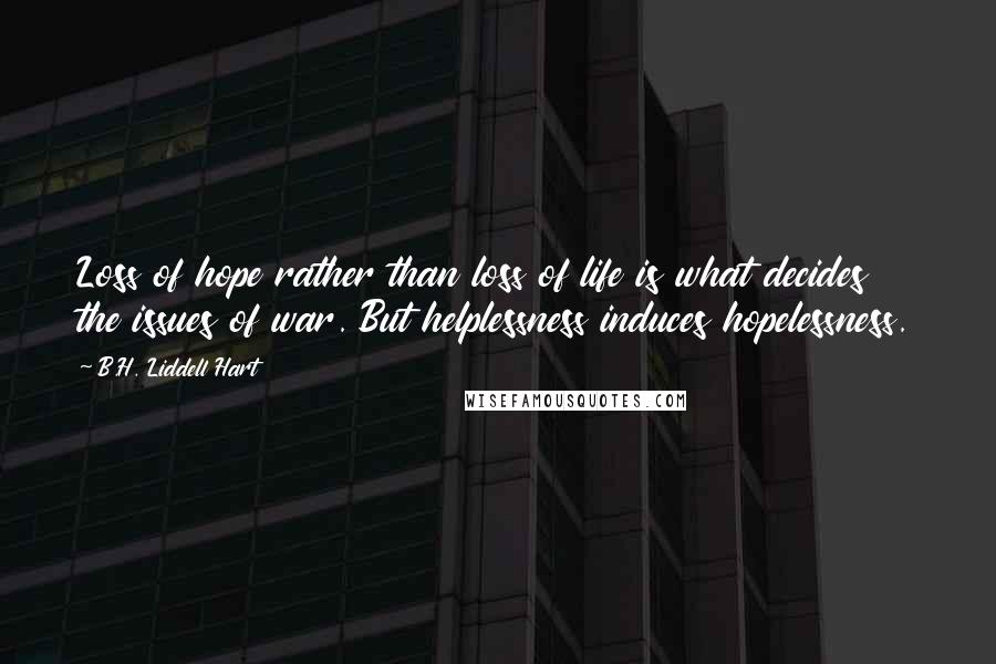 B.H. Liddell Hart Quotes: Loss of hope rather than loss of life is what decides the issues of war. But helplessness induces hopelessness.