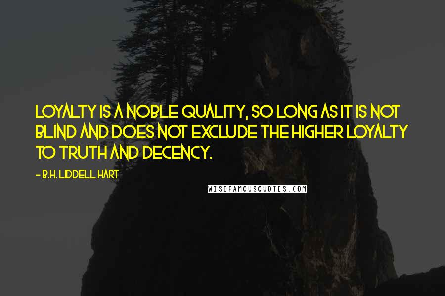 B.H. Liddell Hart Quotes: Loyalty is a noble quality, so long as it is not blind and does not exclude the higher loyalty to truth and decency.