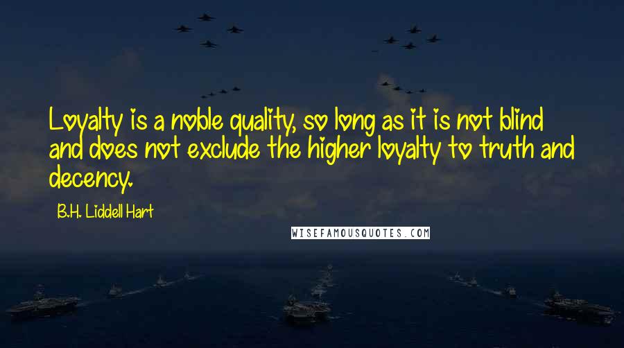 B.H. Liddell Hart Quotes: Loyalty is a noble quality, so long as it is not blind and does not exclude the higher loyalty to truth and decency.