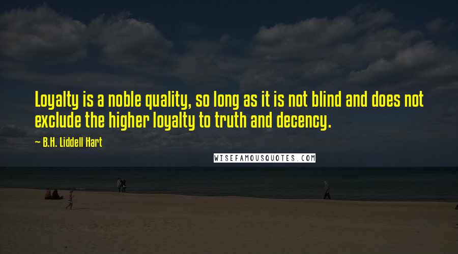 B.H. Liddell Hart Quotes: Loyalty is a noble quality, so long as it is not blind and does not exclude the higher loyalty to truth and decency.