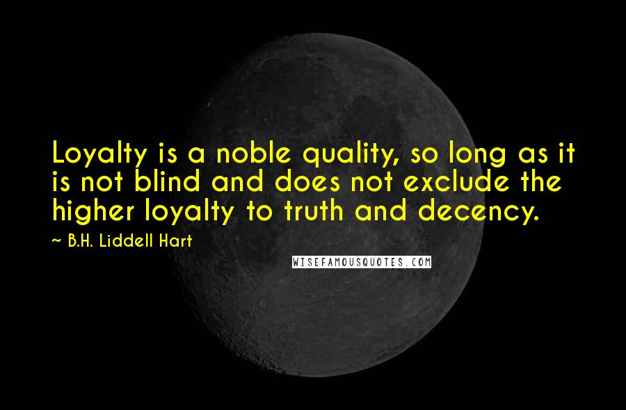 B.H. Liddell Hart Quotes: Loyalty is a noble quality, so long as it is not blind and does not exclude the higher loyalty to truth and decency.