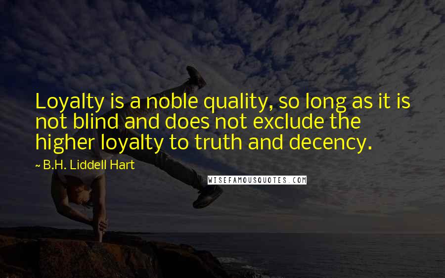 B.H. Liddell Hart Quotes: Loyalty is a noble quality, so long as it is not blind and does not exclude the higher loyalty to truth and decency.