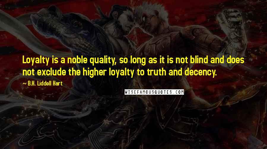 B.H. Liddell Hart Quotes: Loyalty is a noble quality, so long as it is not blind and does not exclude the higher loyalty to truth and decency.