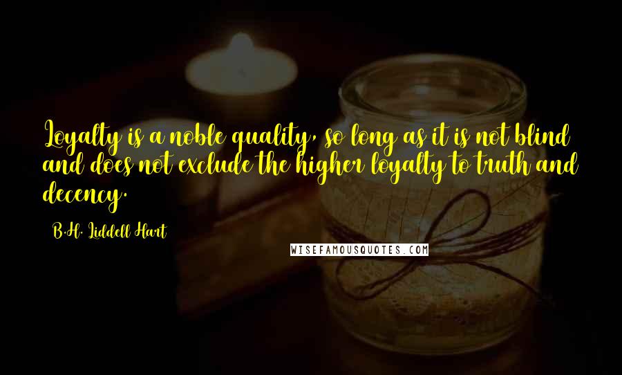 B.H. Liddell Hart Quotes: Loyalty is a noble quality, so long as it is not blind and does not exclude the higher loyalty to truth and decency.